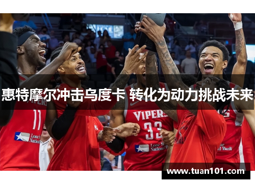 惠特摩尔冲击乌度卡 转化为动力挑战未来