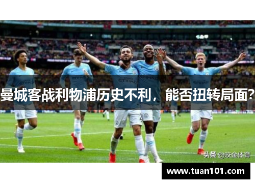 曼城客战利物浦历史不利，能否扭转局面？