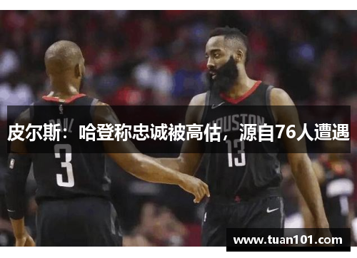 皮尔斯：哈登称忠诚被高估，源自76人遭遇